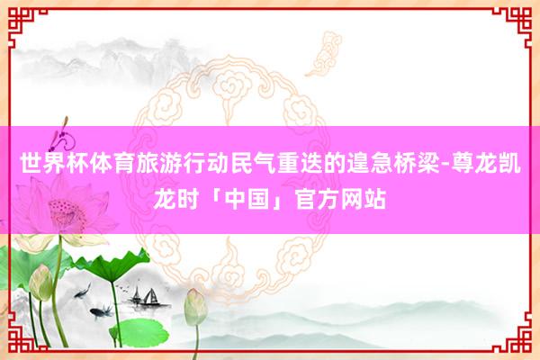 世界杯体育旅游行动民气重迭的遑急桥梁-尊龙凯龙时「中国」官方网站
