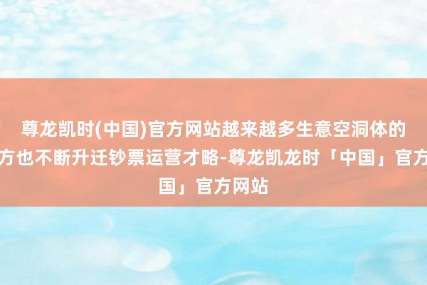 尊龙凯时(中国)官方网站越来越多生意空洞体的运营方也不断升迁钞票运营才略-尊龙凯龙时「中国」官方网站