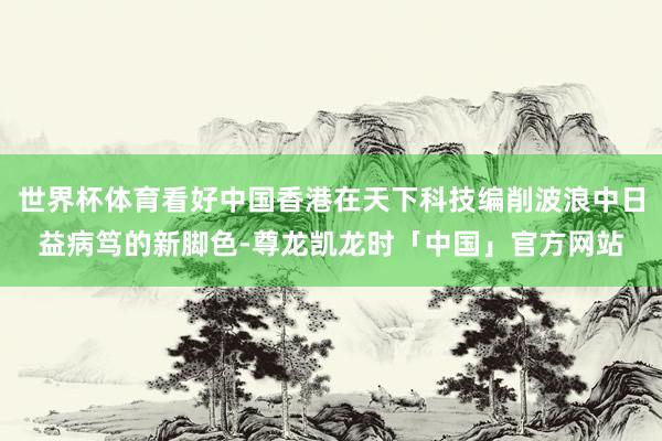 世界杯体育看好中国香港在天下科技编削波浪中日益病笃的新脚色-尊龙凯龙时「中国」官方网站