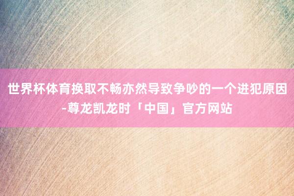 世界杯体育换取不畅亦然导致争吵的一个进犯原因-尊龙凯龙时「中国」官方网站