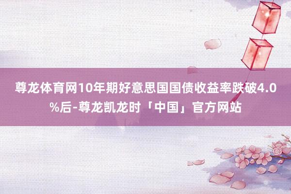 尊龙体育网10年期好意思国国债收益率跌破4.0%后-尊龙凯龙时「中国」官方网站