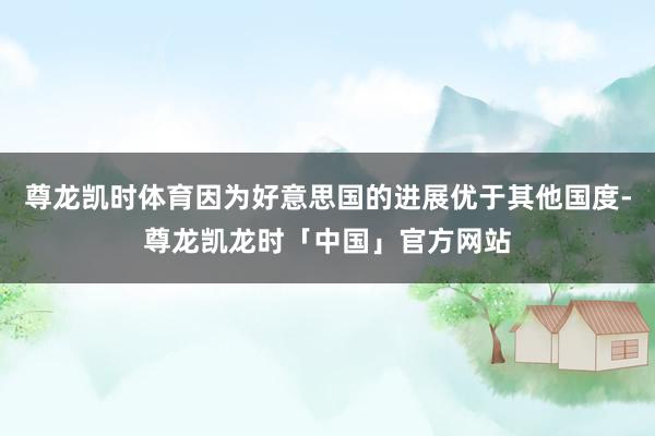 尊龙凯时体育因为好意思国的进展优于其他国度-尊龙凯龙时「中国」官方网站