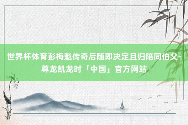 世界杯体育彭梅魁传奇后随即决定且归陪同伯父-尊龙凯龙时「中国」官方网站