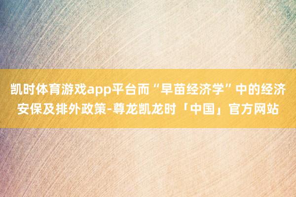 凯时体育游戏app平台而“早苗经济学”中的经济安保及排外政策-尊龙凯龙时「中国」官方网站