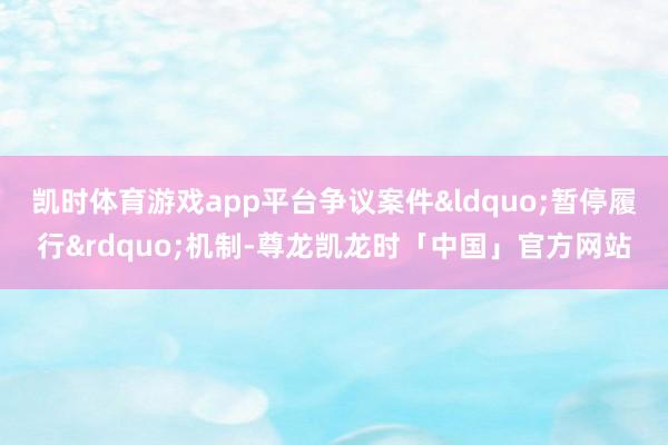 凯时体育游戏app平台争议案件&ldquo;暂停履行&rdquo;机制-尊龙凯龙时「中国」官方网站