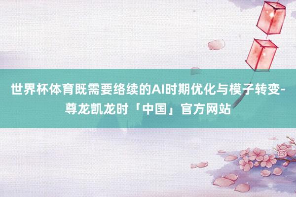 世界杯体育既需要络续的AI时期优化与模子转变-尊龙凯龙时「中国」官方网站