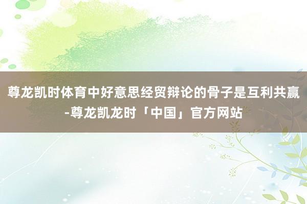 尊龙凯时体育中好意思经贸辩论的骨子是互利共赢-尊龙凯龙时「中国」官方网站