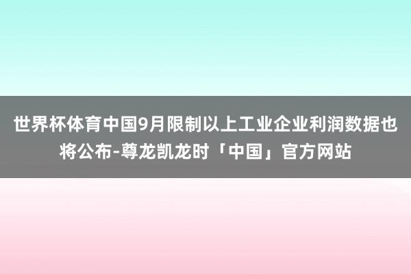 世界杯体育中国9月限制以上工业企业利润数据也将公布-尊龙凯龙时「中国」官方网站
