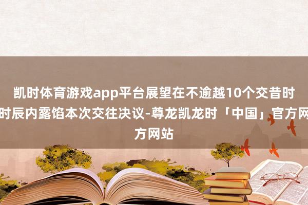 凯时体育游戏app平台展望在不逾越10个交昔时的时辰内露馅本次交往决议-尊龙凯龙时「中国」官方网站