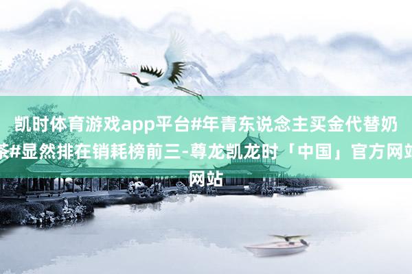 凯时体育游戏app平台#年青东说念主买金代替奶茶#显然排在销耗榜前三-尊龙凯龙时「中国」官方网站
