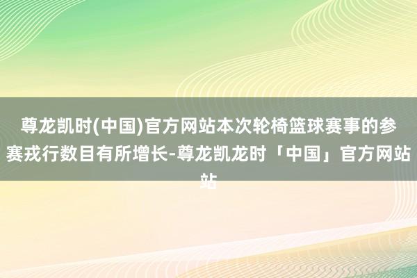 尊龙凯时(中国)官方网站本次轮椅篮球赛事的参赛戎行数目有所增长-尊龙凯龙时「中国」官方网站