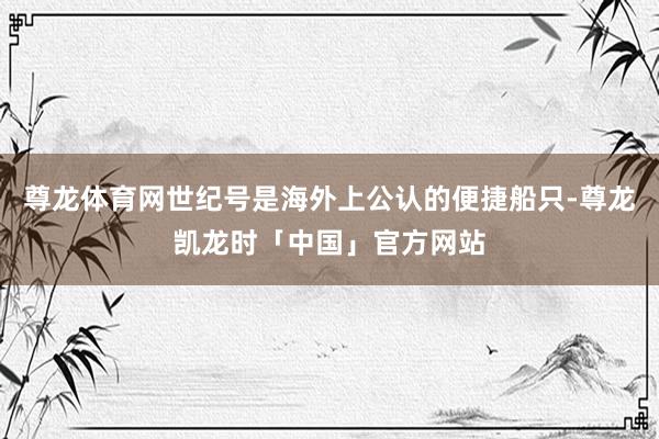 尊龙体育网世纪号是海外上公认的便捷船只-尊龙凯龙时「中国」官方网站