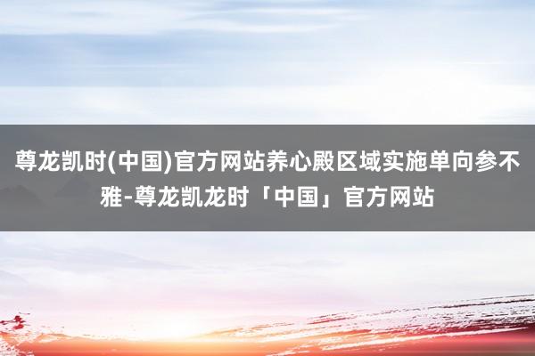 尊龙凯时(中国)官方网站养心殿区域实施单向参不雅-尊龙凯龙时「中国」官方网站