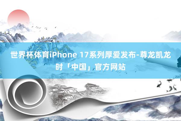 世界杯体育iPhone 17系列厚爱发布-尊龙凯龙时「中国」官方网站