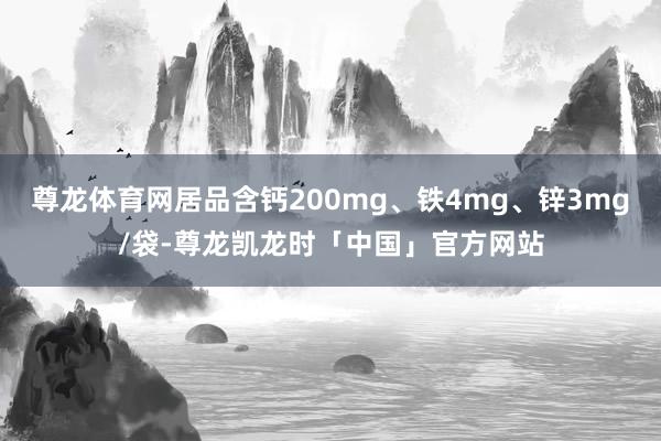 尊龙体育网居品含钙200mg、铁4mg、锌3mg/袋-尊龙凯龙时「中国」官方网站