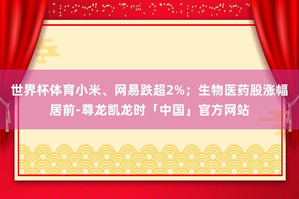 世界杯体育小米、网易跌超2%；生物医药股涨幅居前-尊龙凯龙时「中国」官方网站