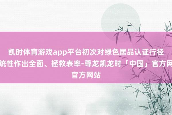 凯时体育游戏app平台初次对绿色居品认证行径系统性作出全面、拯救表率-尊龙凯龙时「中国」官方网站