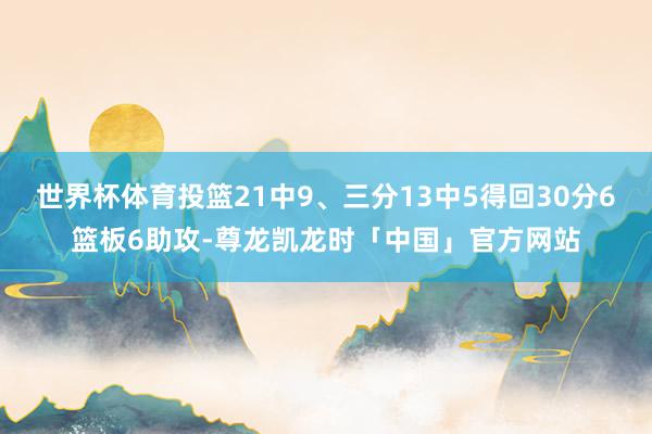 世界杯体育投篮21中9、三分13中5得回30分6篮板6助攻-尊龙凯龙时「中国」官方网站