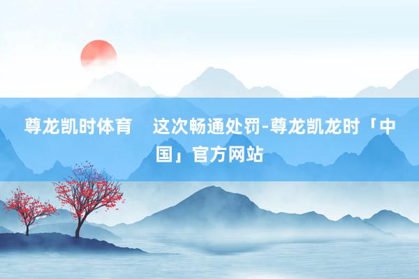 尊龙凯时体育    这次畅通处罚-尊龙凯龙时「中国」官方网站