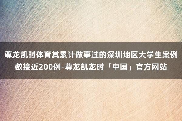 尊龙凯时体育其累计做事过的深圳地区大学生案例数接近200例-尊龙凯龙时「中国」官方网站