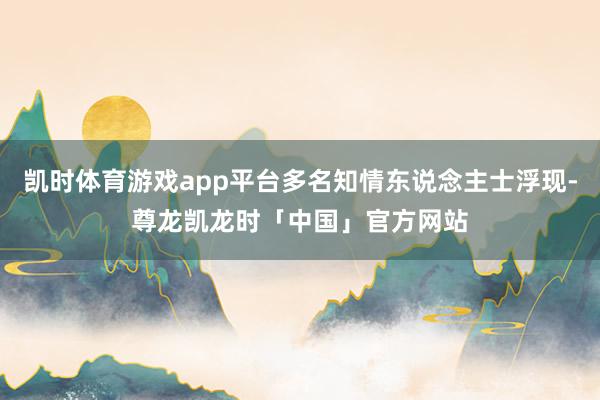 凯时体育游戏app平台多名知情东说念主士浮现-尊龙凯龙时「中国」官方网站