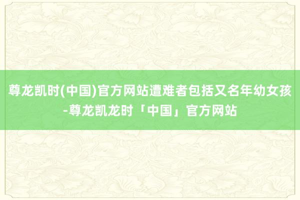 尊龙凯时(中国)官方网站遭难者包括又名年幼女孩-尊龙凯龙时「中国」官方网站