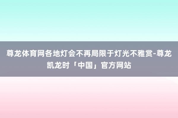 尊龙体育网各地灯会不再局限于灯光不雅赏-尊龙凯龙时「中国」官方网站